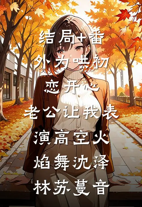结局+番外为哄初恋开心，老公让我表演高空火焰舞沈泽林苏蔓音