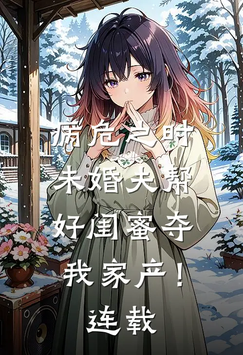 病危之时，未婚夫帮好闺蜜夺我家产！连载