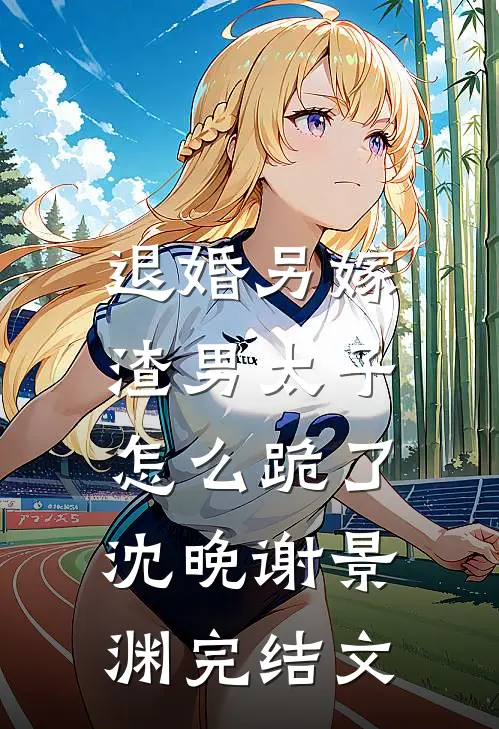 退婚另嫁，渣男太子怎么跪了沈晚谢景渊完结文
