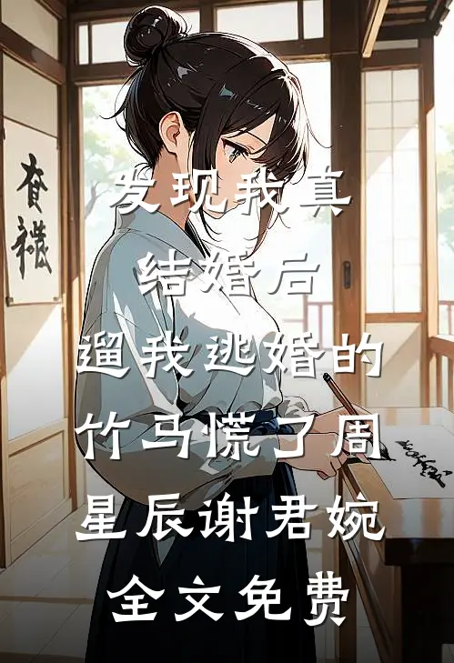 发现我真结婚后，遛我逃婚的竹马慌了周星辰谢君婉全文免费