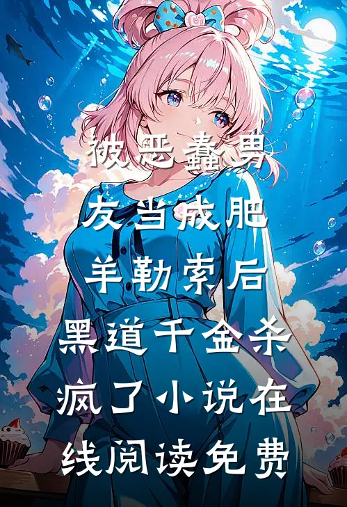 被恶蠢男友当成肥羊勒索后，黑道千金杀疯了小说在线阅读免费