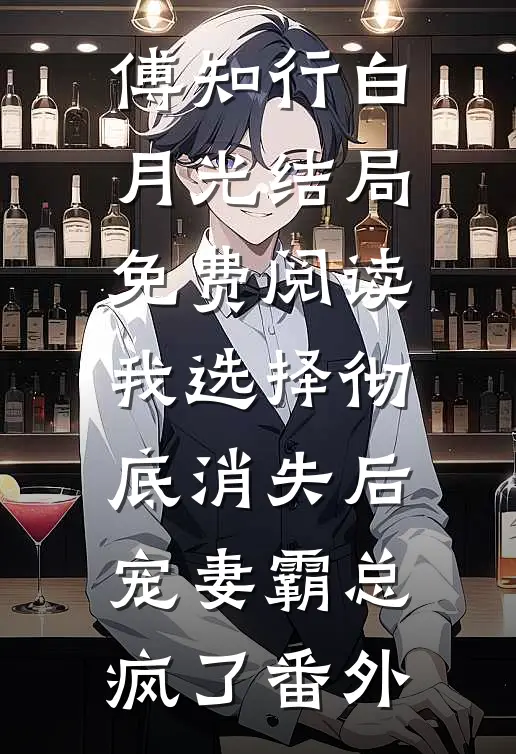 傅知行白月光结局免费阅读我选择彻底消失后，宠妻霸总疯了番外
