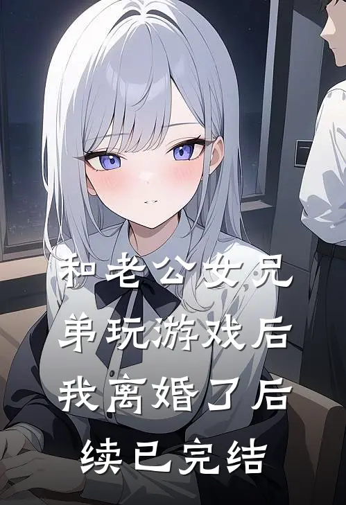 和老公女兄弟玩游戏后，我离婚了后续已完结