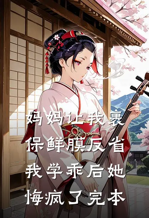 妈妈让我裹保鲜膜反省，我学乖后她悔疯了完本