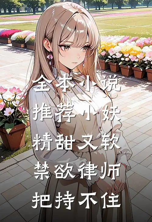 全本小说推荐小妖精甜又软，禁欲律师把持不住