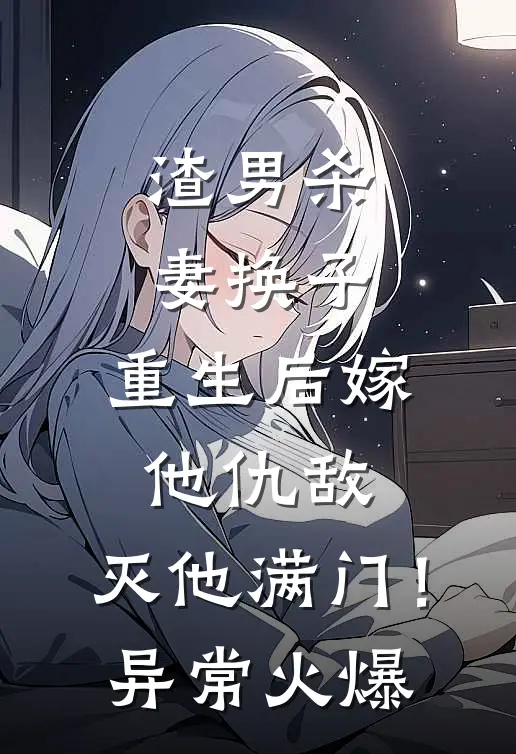 渣男杀妻换子，重生后嫁他仇敌，灭他满门！异常火爆