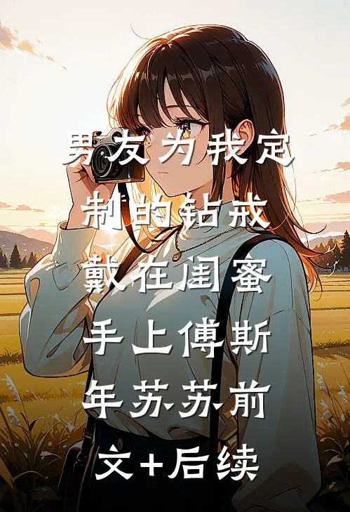 男友为我定制的钻戒，戴在闺蜜手上傅斯年苏苏前文+后续