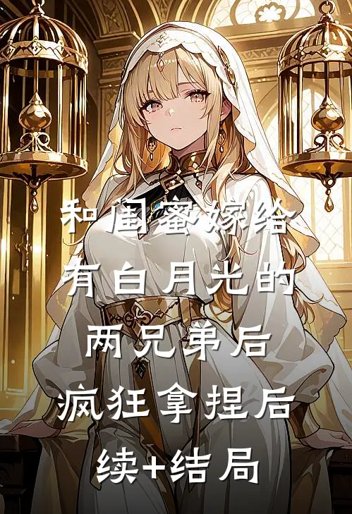 和闺蜜嫁给有白月光的两兄弟后，疯狂拿捏后续+结局