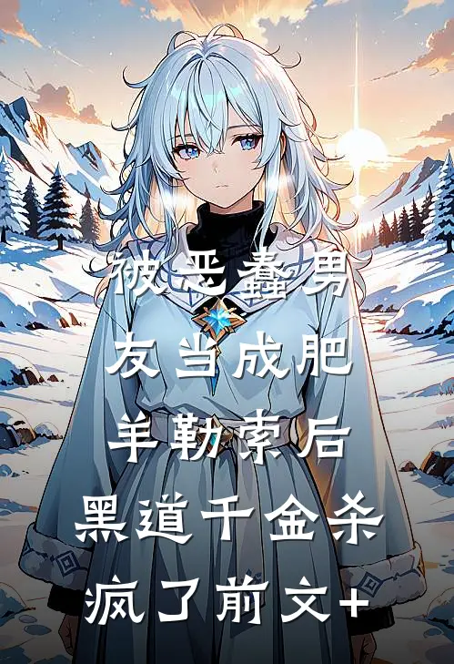 被恶蠢男友当成肥羊勒索后，黑道千金杀疯了前文+