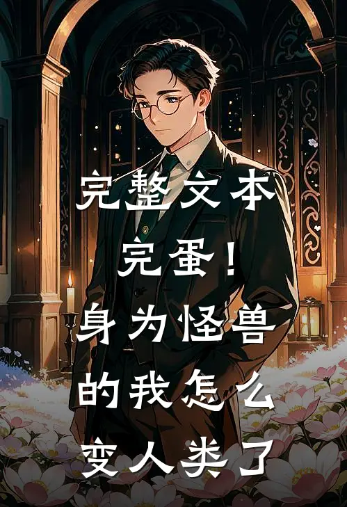 完整文本完蛋！身为怪兽的我怎么变人类了