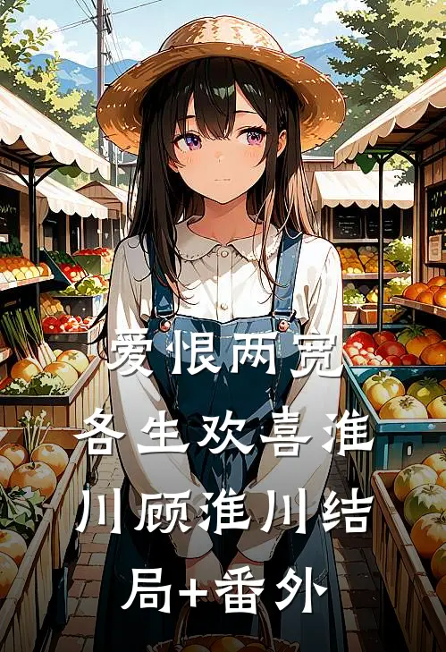 爱恨两宽，各生欢喜淮川顾淮川结局+番外