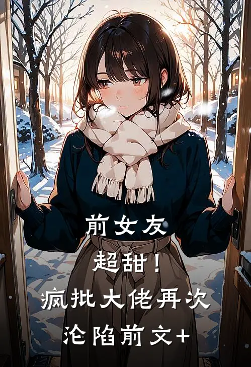 前女友超甜！疯批大佬再次沦陷前文+
