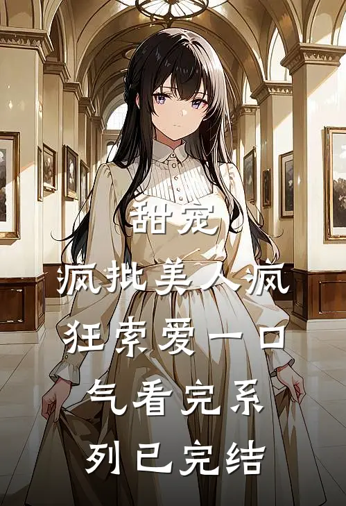甜宠：疯批美人疯狂索爱一口气看完系列已完结