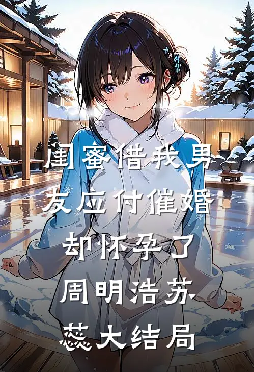 闺蜜借我男友应付催婚，却怀孕了周明浩苏蕊大结局