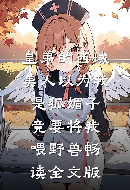皇弟的西域美人以为我是狐媚子，竟要将我喂野兽畅读全文版