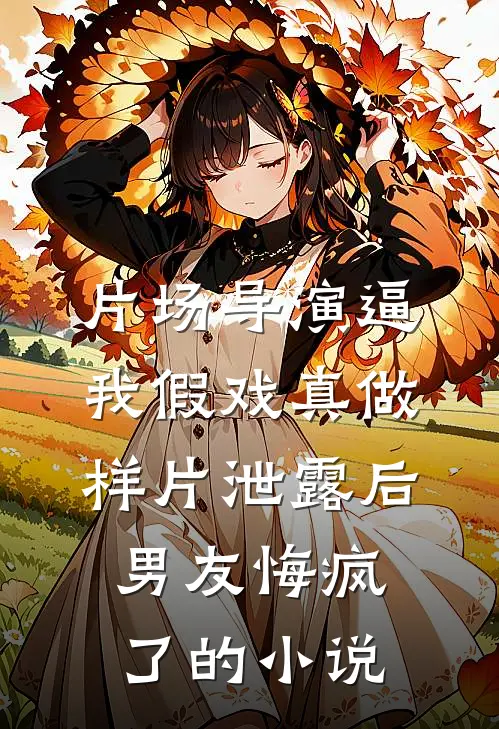 片场导演逼我假戏真做，样片泄露后男友悔疯了的小说