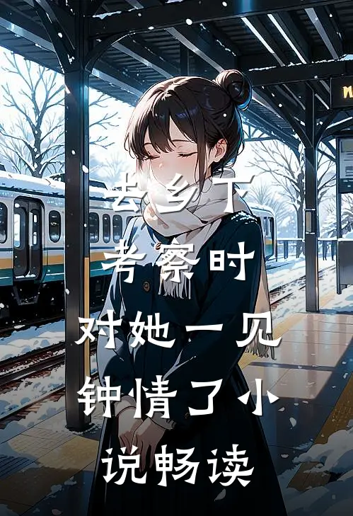 去乡下考察时，对她一见钟情了小说畅读