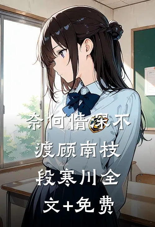 奈何情深不渡顾南枝段寒川全文+免费