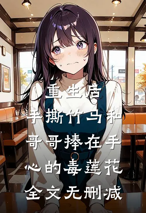 重生后，手撕竹马和哥哥捧在手心的毒莲花全文无删减