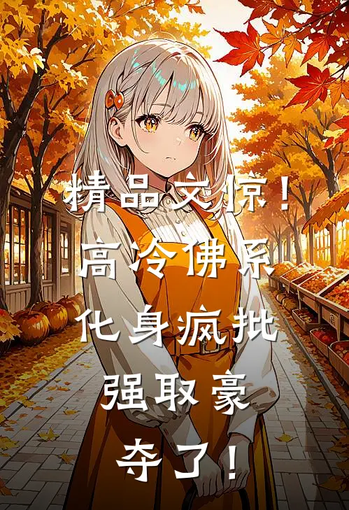 精品文惊！高冷佛系化身疯批，强取豪夺了！