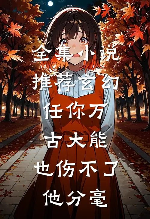 全集小说推荐玄幻：任你万古大能，也伤不了他分毫