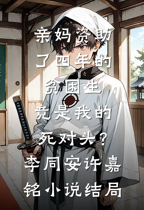 亲妈资助了四年的贫困生，竟是我的死对头？李同安许嘉铭小说结局