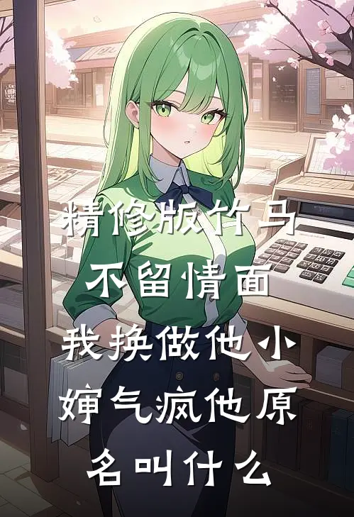 精修版竹马不留情面,我换做他小婶气疯他原名叫什么