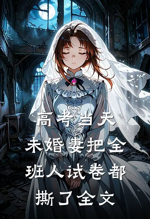 高考当天，未婚妻把全班人试卷都撕了全文