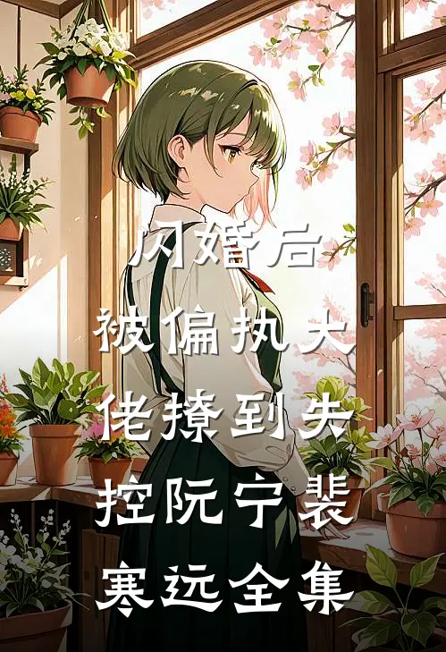 闪婚后，被偏执大佬撩到失控阮宁裴寒远全集