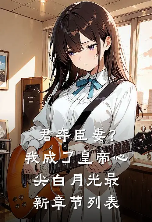 君夺臣妻？我成了皇帝心尖白月光最新章节列表
