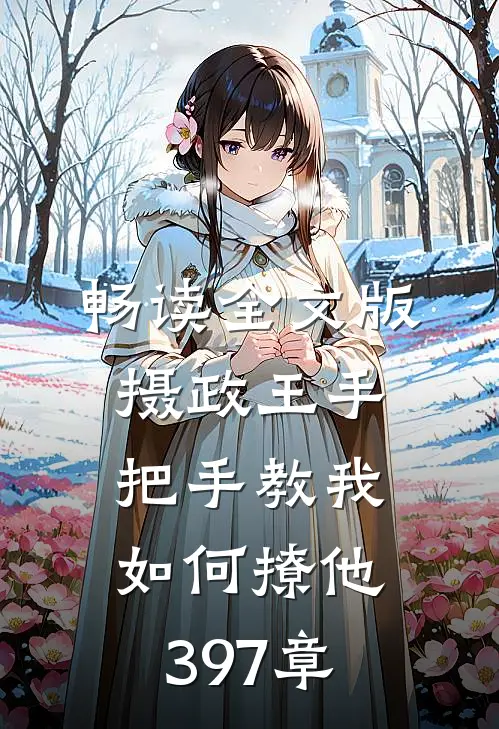 畅读全文版摄政王手把手教我如何撩他397章