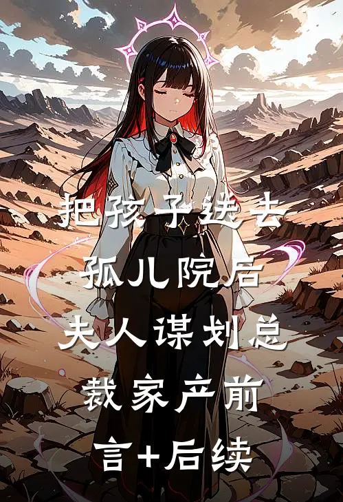 把孩子送去孤儿院后，夫人谋划总裁家产前言+后续