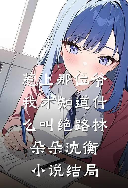 惹上那位爷，我才知道什么叫绝路林朵朵沈衡小说结局