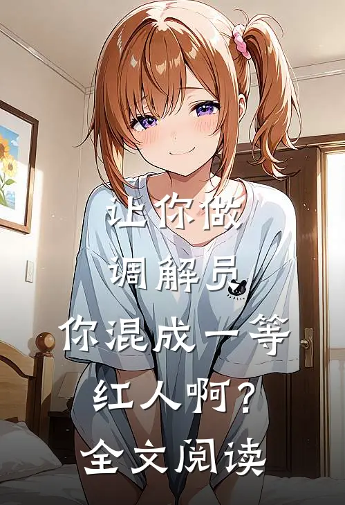 让你做调解员，你混成一等红人啊？全文阅读