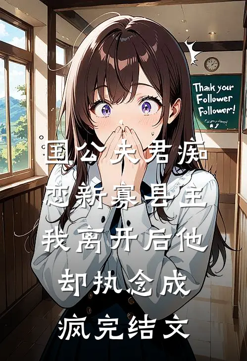 国公夫君痴恋新寡县主，我离开后他却执念成疯完结文