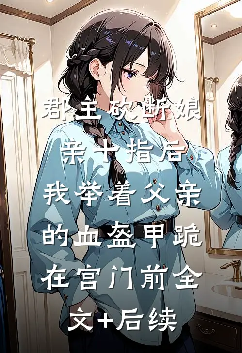 郡主砍断娘亲十指后，我举着父亲的血盔甲跪在宫门前全文+后续
