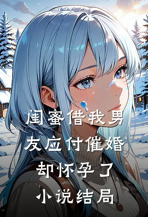 闺蜜借我男友应付催婚，却怀孕了小说结局