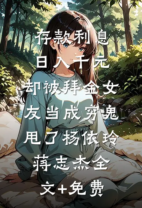 存款利息日入千元，却被拜金女友当成穷鬼甩了杨依玲蒋志杰全文+免费