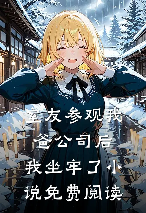 室友参观我爸公司后,我坐牢了免费阅读