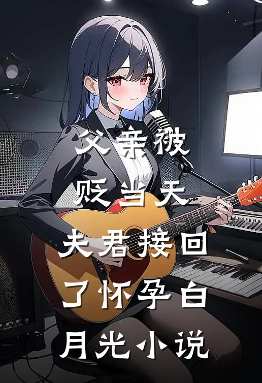 父亲被贬当天，夫君接回了怀孕白月光小说