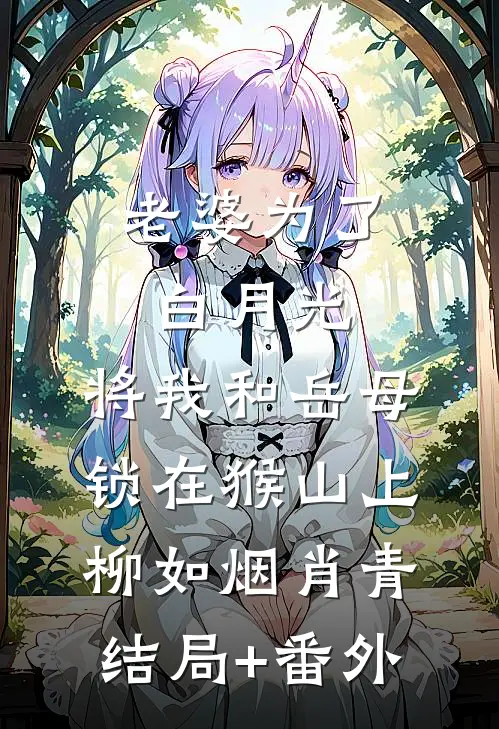 老婆为了白月光，将我和岳母锁在猴山上柳如烟肖青结局+番外