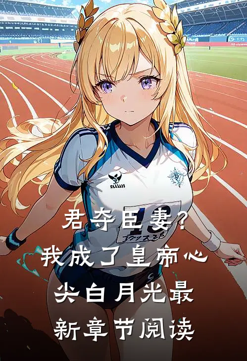 君夺臣妻？我成了皇帝心尖白月光最新章节阅读