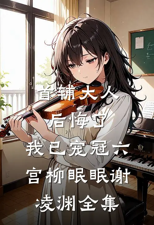 首辅大人后悔了，我已宠冠六宫柳眠眠谢凌渊 全集