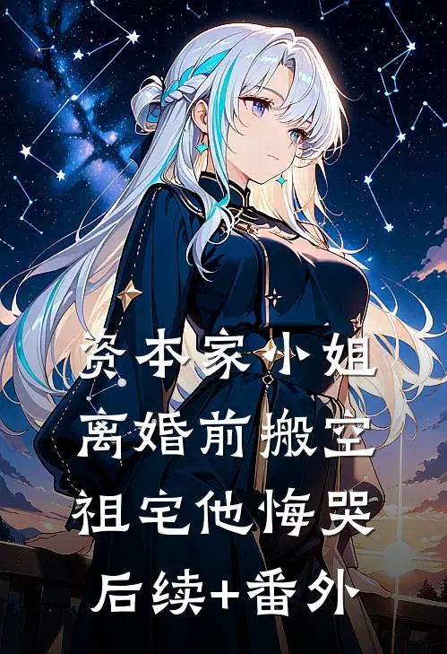 资本家小姐离婚前搬空祖宅他悔哭后续+番外