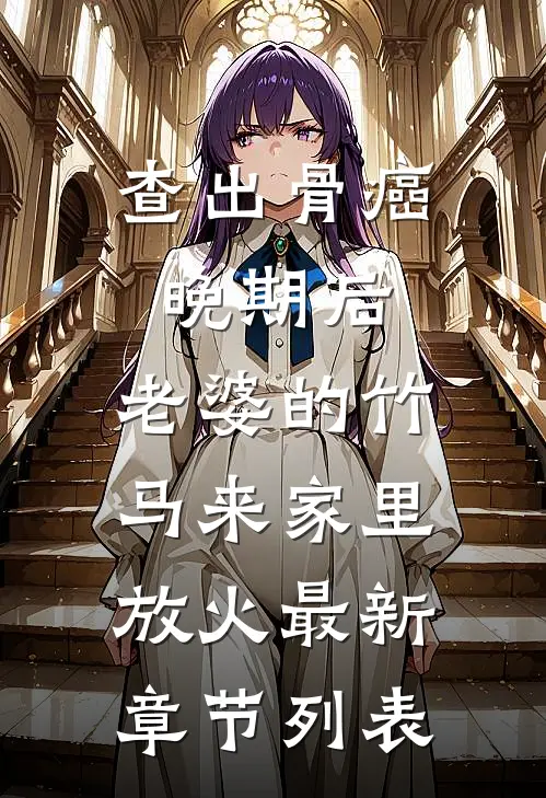 查出骨癌晚期后，老婆的竹马来家里放火最新章节列表