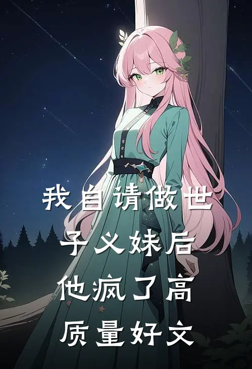 我自请做世子义妹后，他疯了高质量好文