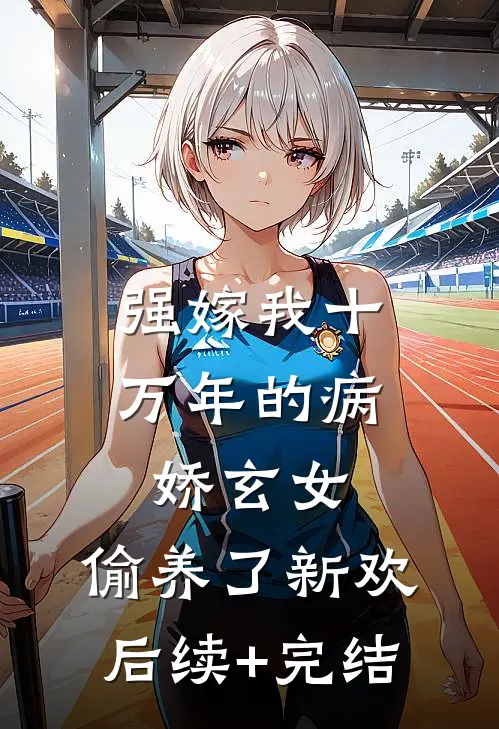 强嫁我十万年的病娇玄女，偷养了新欢后续+完结