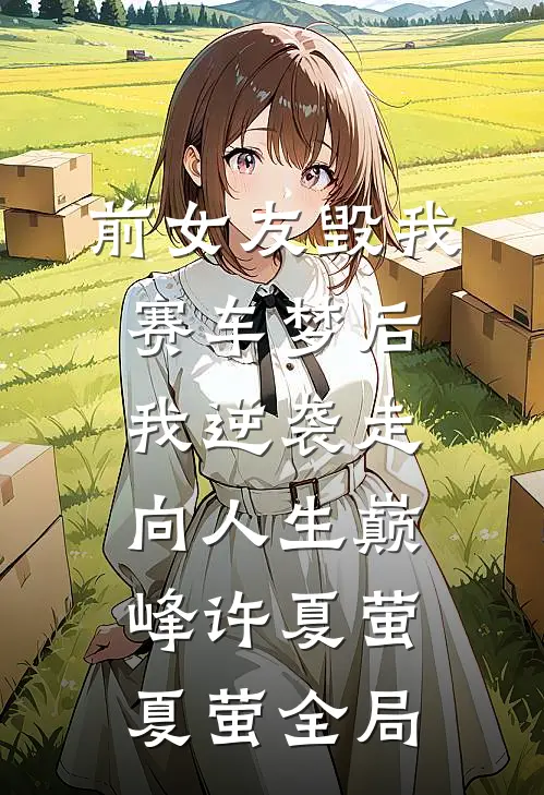 前女友毁我赛车梦后，我逆袭走向人生巅峰许夏萤夏萤全局