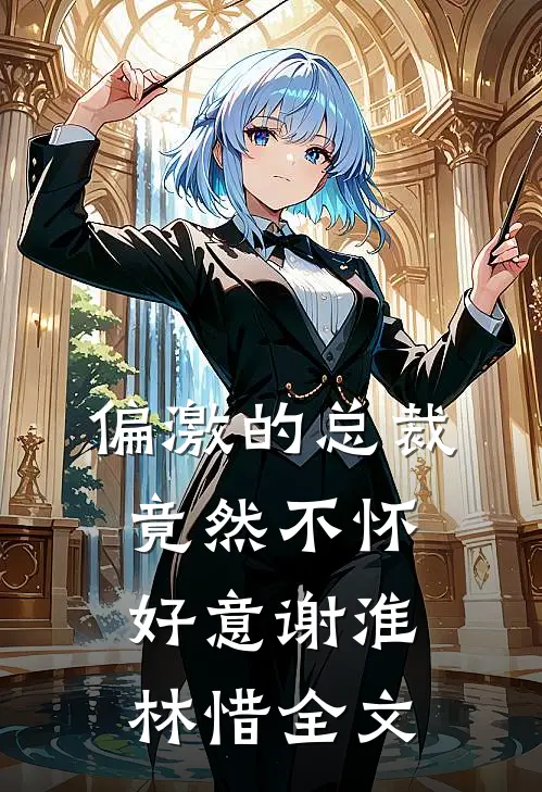 偏激的总裁竟然不怀好意谢淮林惜全文