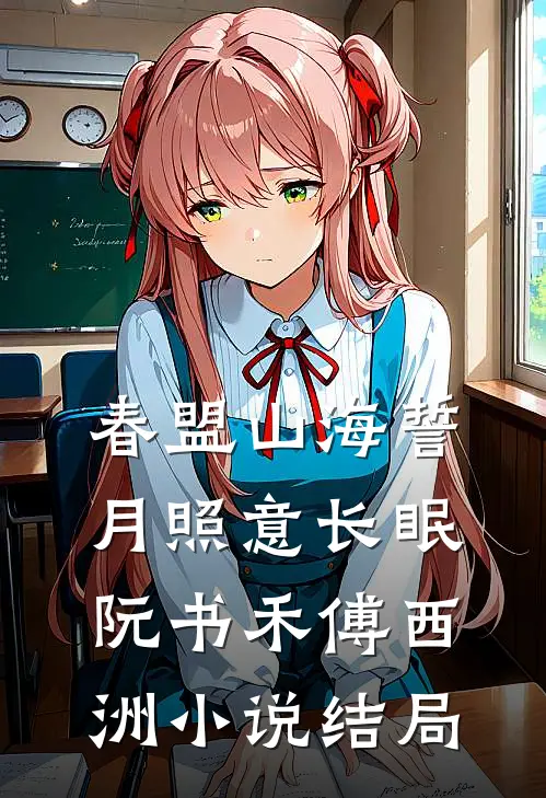春盟山海誓，月照意长眠阮书禾傅西洲小说结局
